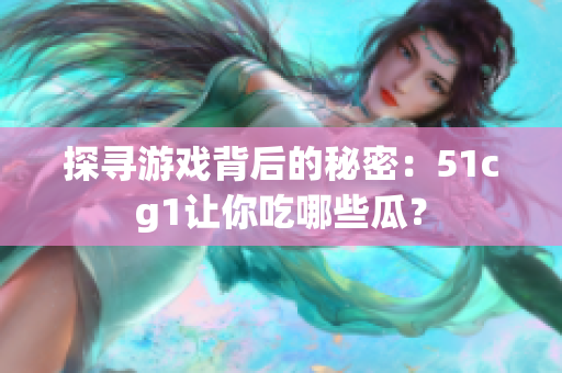 探寻游戏背后的秘密：51cg1让你吃哪些瓜？
