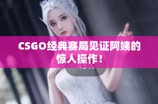 CSGO经典赛局见证阿姨的惊人操作！