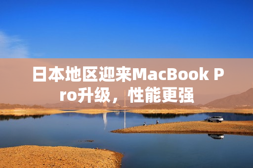 日本地区迎来MacBook Pro升级，性能更强