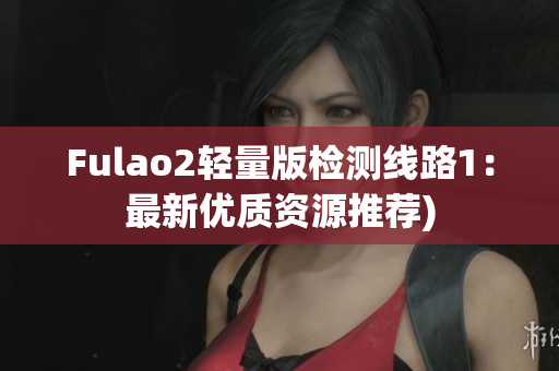Fulao2轻量版检测线路1：最新优质资源推荐)
