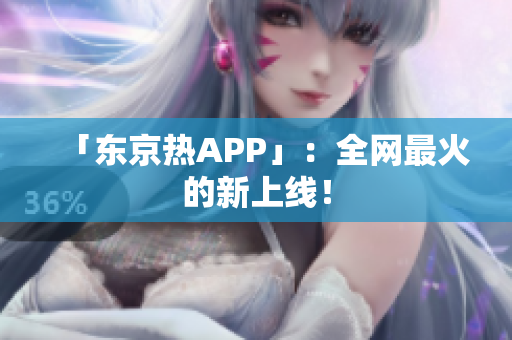 「东京热APP」：全网最火的新上线！