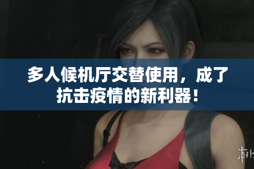 多人候机厅交替使用，成了抗击疫情的新利器！