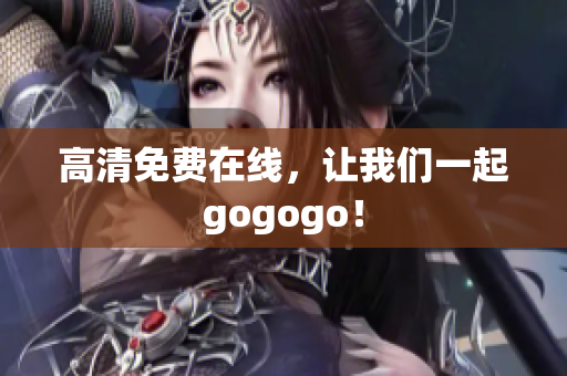 高清免费在线，让我们一起gogogo！