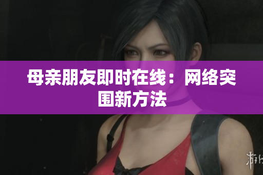 母亲朋友即时在线：网络突围新方法