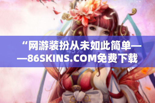 “网游装扮从未如此简单——86SKINS.COM免费下载”