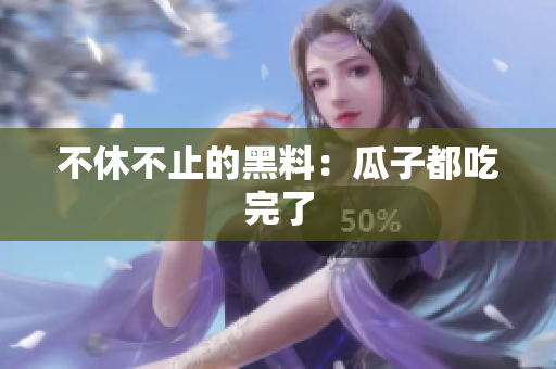 不休不止的黑料：瓜子都吃完了