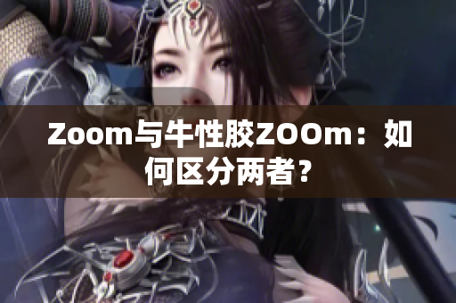 Zoom与牛性胶ZOOm：如何区分两者？