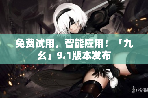 免费试用，智能应用！「九幺」9.1版本发布