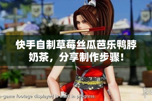 快手自制草莓丝瓜芭乐鸭脖奶茶，分享制作步骤！