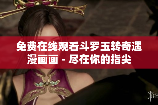 免费在线观看斗罗玉转奇遇漫画画 - 尽在你的指尖