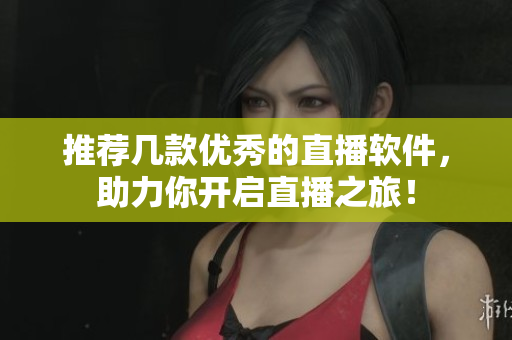 推荐几款优秀的直播软件，助力你开启直播之旅！
