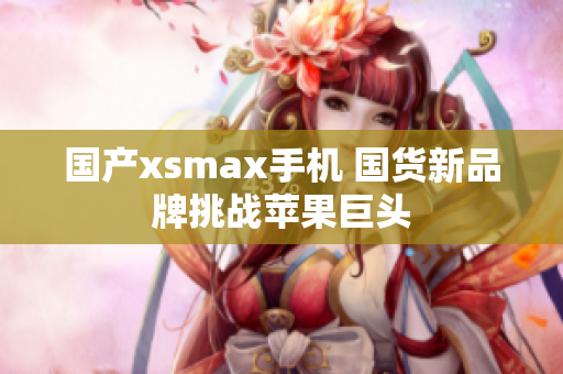国产xsmax手机 国货新品牌挑战苹果巨头