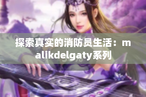 探索真实的消防员生活：malikdelgaty系列