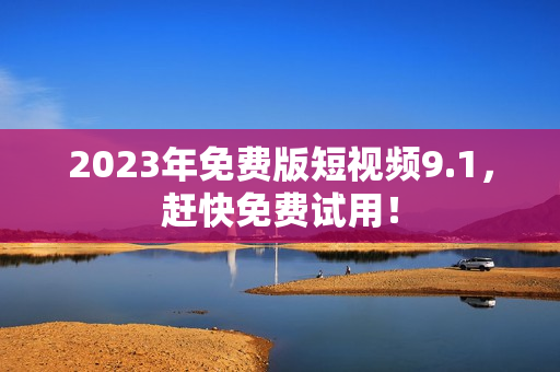 2023年免费版短视频9.1，赶快免费试用！