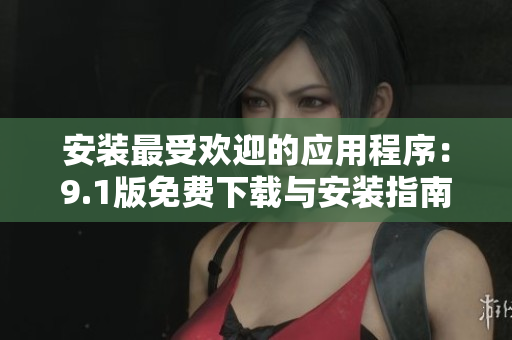 安装最受欢迎的应用程序：9.1版免费下载与安装指南