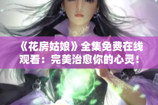 《花房姑娘》全集免费在线观看：完美治愈你的心灵！