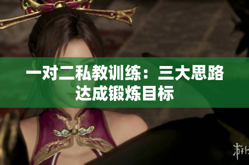 一对二私教训练：三大思路达成锻炼目标