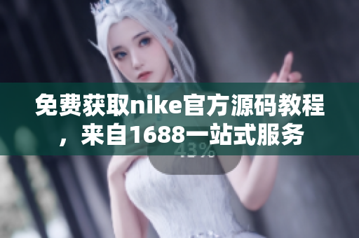 免费获取nike官方源码教程，来自1688一站式服务