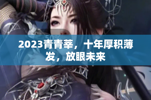 2023青青莘，十年厚积薄发，放眼未来