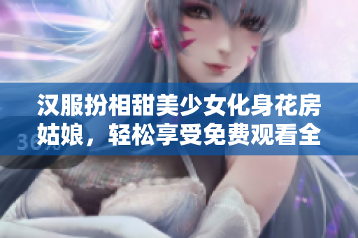 汉服扮相甜美少女化身花房姑娘，轻松享受免费观看全集！