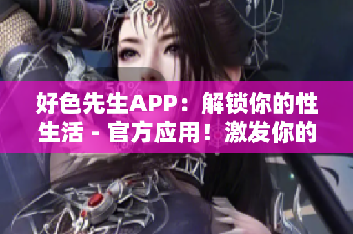 好色先生APP：解锁你的性生活 - 官方应用！激发你的性爱激情