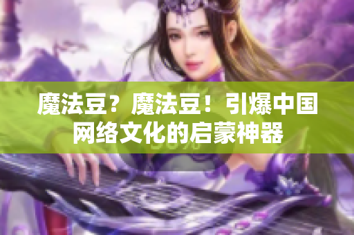 魔法豆？魔法豆！引爆中国网络文化的启蒙神器