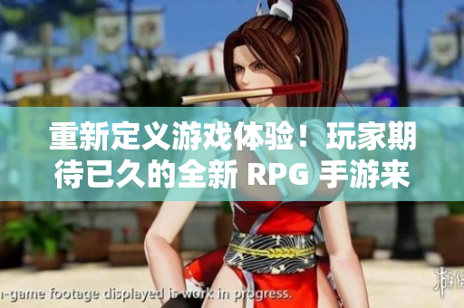 重新定义游戏体验！玩家期待已久的全新 RPG 手游来袭