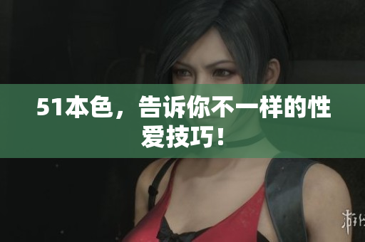 51本色，告诉你不一样的性爱技巧！
