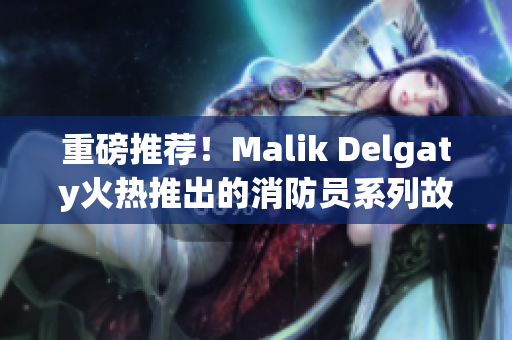 重磅推荐！Malik Delgaty火热推出的消防员系列故事