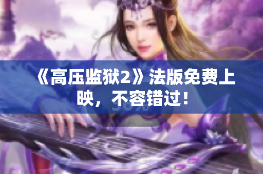 《高压监狱2》法版免费上映，不容错过！