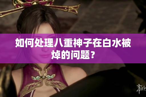 如何处理八重神子在白水被焯的问题？