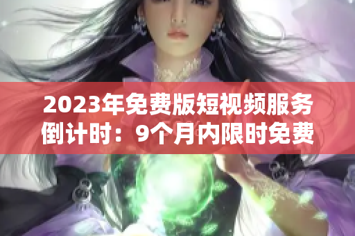 2023年免费版短视频服务倒计时：9个月内限时免费！