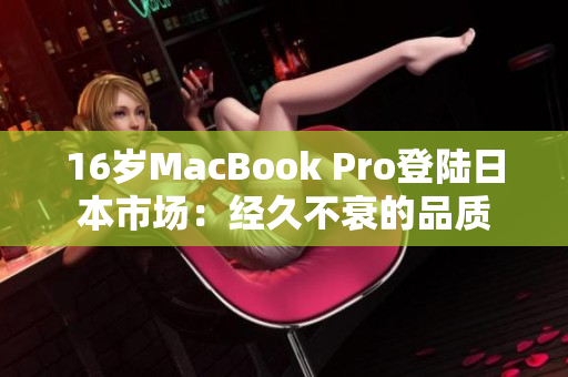 16岁MacBook Pro登陆日本市场：经久不衰的品质