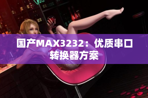 国产MAX3232：优质串口转换器方案
